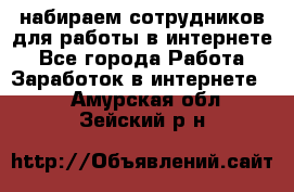 набираем сотрудников для работы в интернете - Все города Работа » Заработок в интернете   . Амурская обл.,Зейский р-н